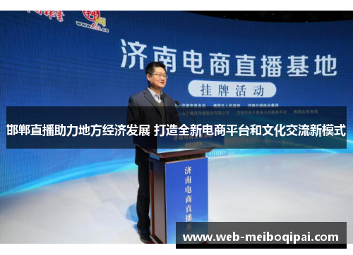 邯郸直播助力地方经济发展 打造全新电商平台和文化交流新模式
